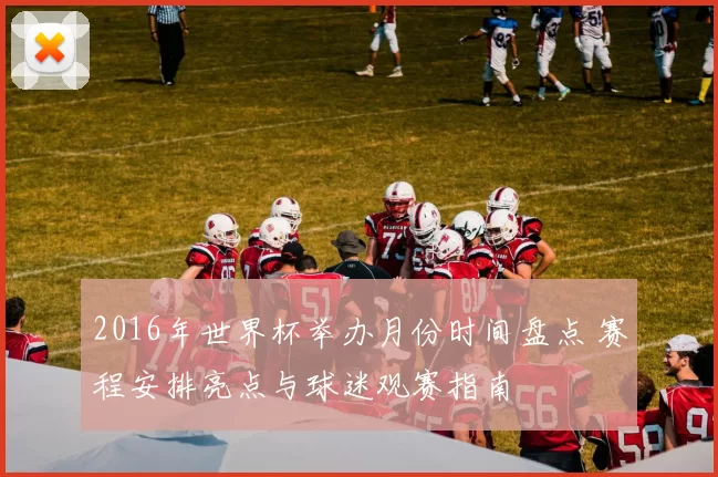 2016年世界杯举办月份时间盘点 赛程安排亮点与球迷观赛指南