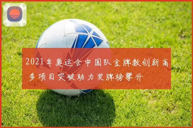 2021年奥运会中国队金牌数创新高 多项目突破助力奖牌榜攀升