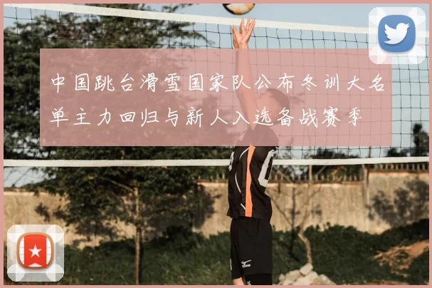 中国跳台滑雪国家队公布冬训大名单主力回归与新人入选备战赛季