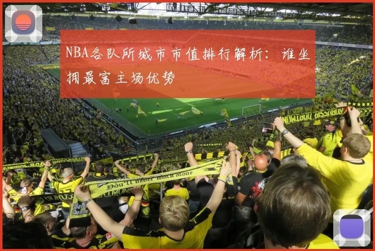 NBA各队所城市市值排行解析：谁坐拥最富主场优势