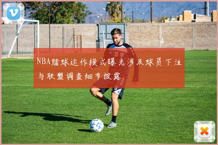 NBA赌球运作模式曝光涉及球员下注与联盟调查细节披露