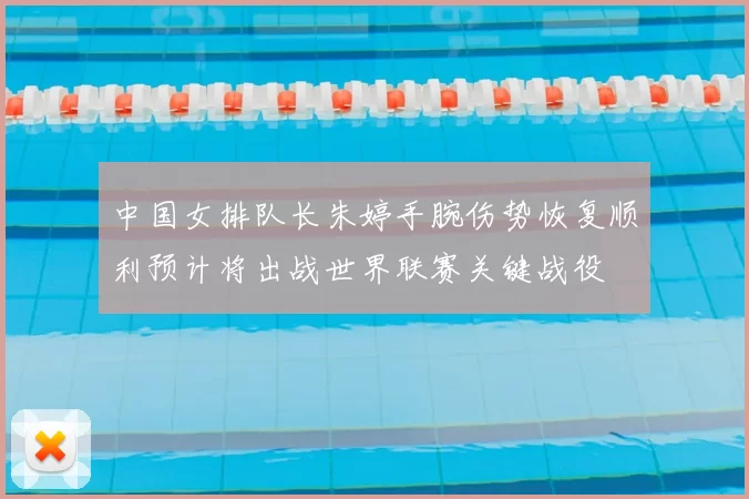 中国女排队长朱婷手腕伤势恢复顺利预计将出战世界联赛关键战役
