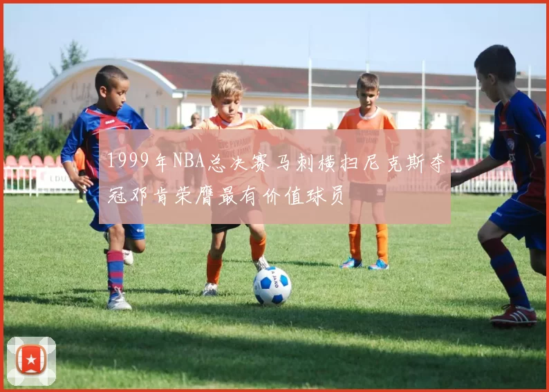 1999年NBA总决赛马刺横扫尼克斯夺冠邓肯荣膺最有价值球员