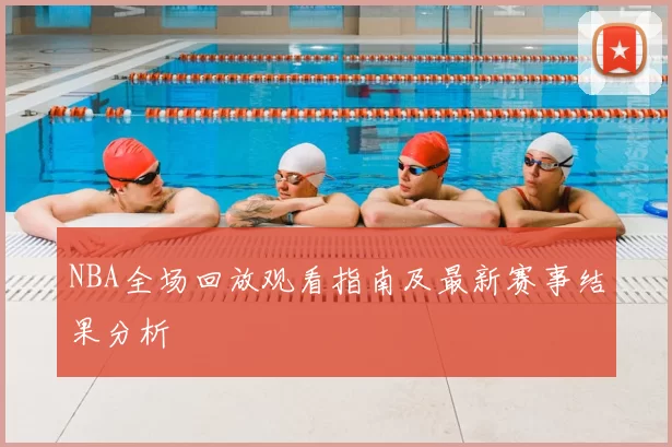 NBA全场回放观看指南及最新赛事结果分析