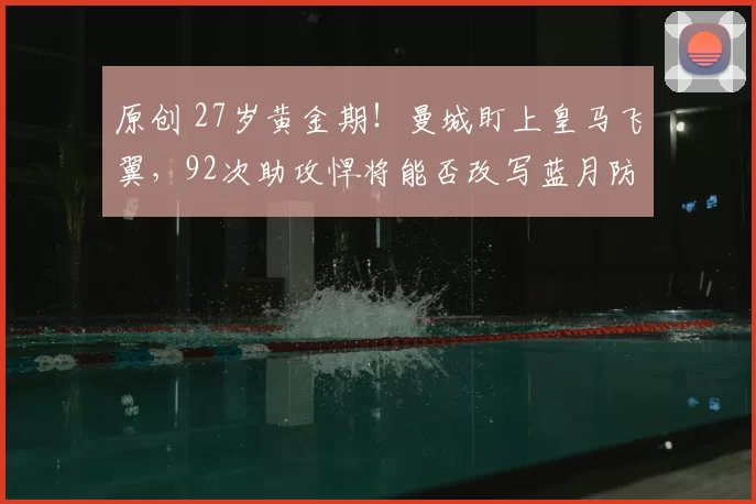 原创 27岁黄金期！曼城盯上皇马飞翼，92次助攻悍将能否改写蓝月防线？