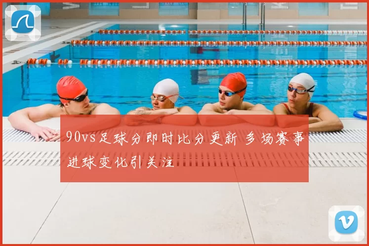 90vs足球分即时比分更新 多场赛事进球变化引关注