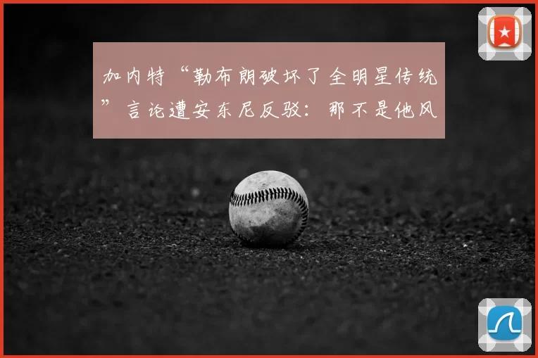 加内特“勒布朗破坏了全明星传统”言论遭安东尼反驳：那不是他风格