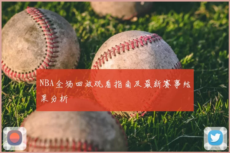 NBA全场回放观看指南及最新赛事结果分析
