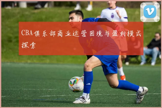 CBA俱乐部商业运营困境与盈利模式探索
