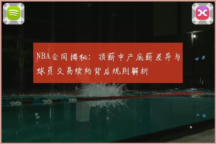 NBA合同揭秘：顶薪中产底薪差异与球员交易续约背后规则解析