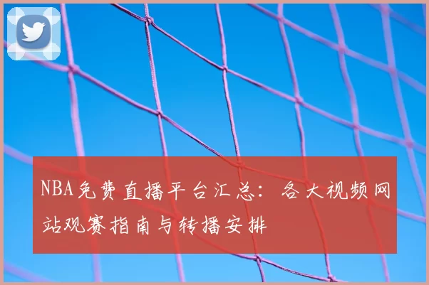 NBA免费直播平台汇总：各大视频网站观赛指南与转播安排