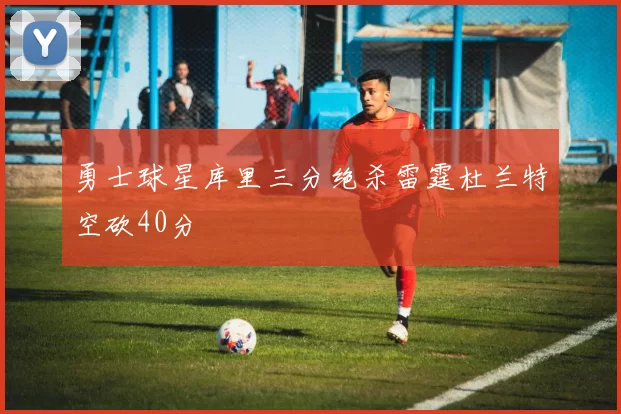 勇士球星库里三分绝杀雷霆杜兰特空砍40分