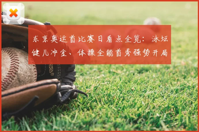 东京奥运首比赛日看点全览：泳坛健儿冲金、体操全能首秀强势开局