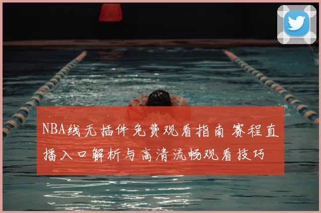 NBA线无插件免费观看指南 赛程直播入口解析与高清流畅观看技巧