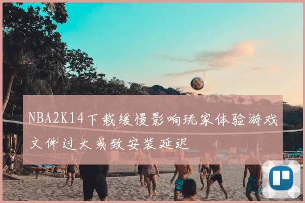 NBA2K14下载缓慢影响玩家体验游戏文件过大或致安装延迟