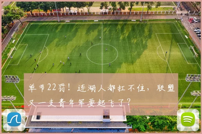 单节22罚！连湖人都扛不住，联盟又一支青年军要起飞了？