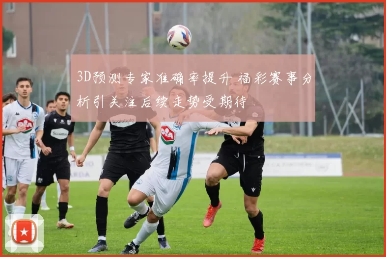 3D预测专家准确率提升 福彩赛事分析引关注后续走势受期待