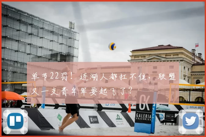 单节22罚！连湖人都扛不住，联盟又一支青年军要起飞了？