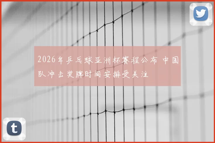 2026年乒乓球亚洲杯赛程公布 中国队冲击奖牌时间安排受关注