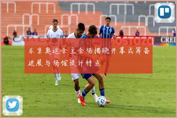 东京奥运会主会场揭晓开幕式筹备进展与场馆设计特点