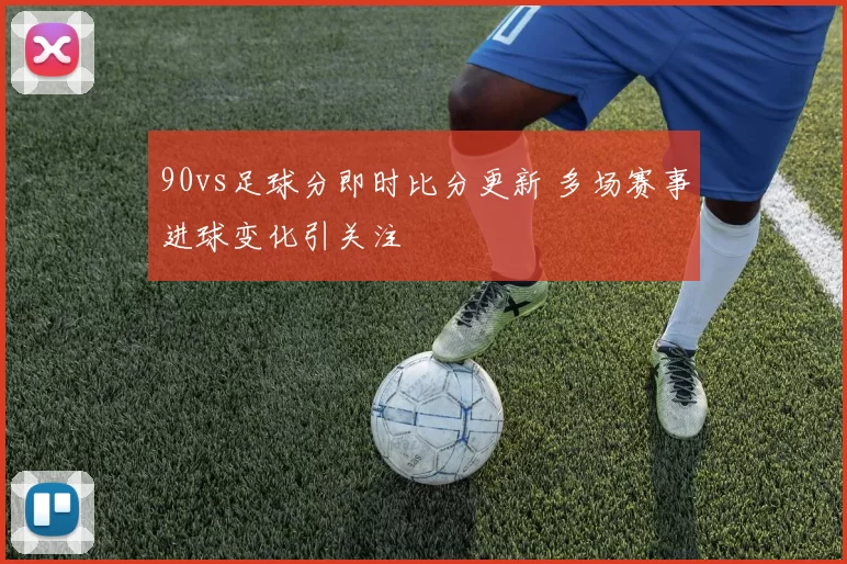 90vs足球分即时比分更新 多场赛事进球变化引关注