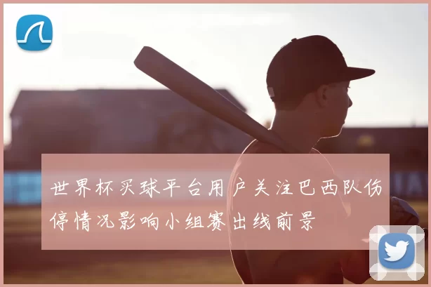 世界杯买球平台用户关注巴西队伤停情况影响小组赛出线前景