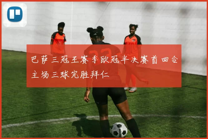 巴萨三冠王赛季欧冠半决赛首回合主场三球完胜拜仁