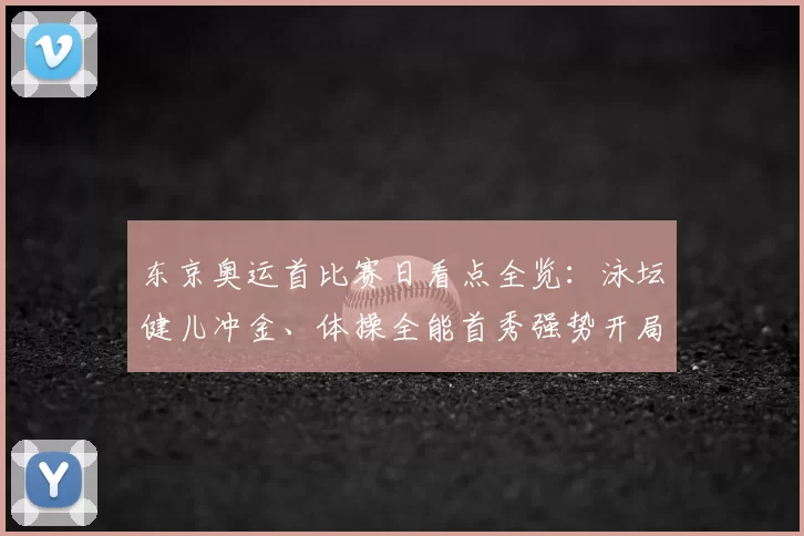 东京奥运首比赛日看点全览：泳坛健儿冲金、体操全能首秀强势开局