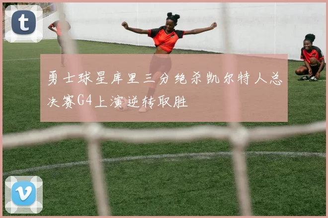 勇士球星库里三分绝杀凯尔特人总决赛G4上演逆转取胜