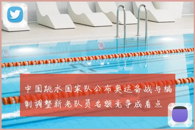 中国跳水国家队公布奥运备战与编制调整新老队员名额竞争成看点