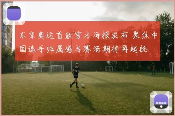 东京奥运首款官方海报发布 聚焦中国选手归属感与赛场期待再起航