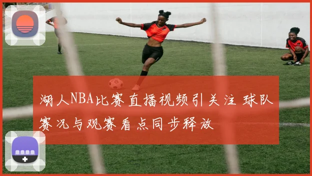 湖人NBA比赛直播视频引关注 球队赛况与观赛看点同步释放