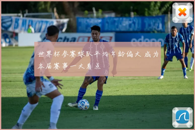 世界杯参赛球队平均年龄偏大 成为本届赛事一大看点