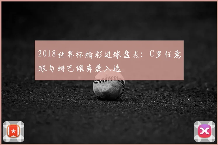 2018世界杯精彩进球盘点：C罗任意球与姆巴佩奔袭入选