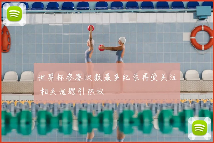 世界杯参赛次数最多纪录再受关注 相关话题引热议