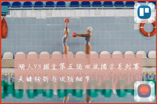 湖人vs掘金第五场回放揭示系列赛关键转折与攻防细节