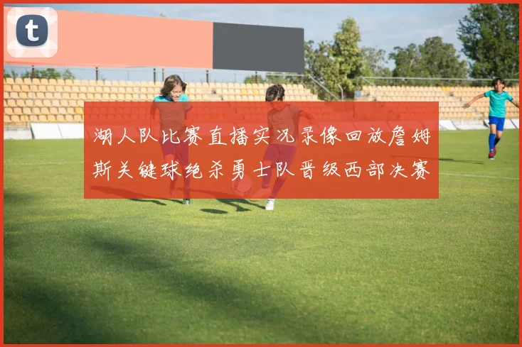 湖人队比赛直播实况录像回放詹姆斯关键球绝杀勇士队晋级西部决赛