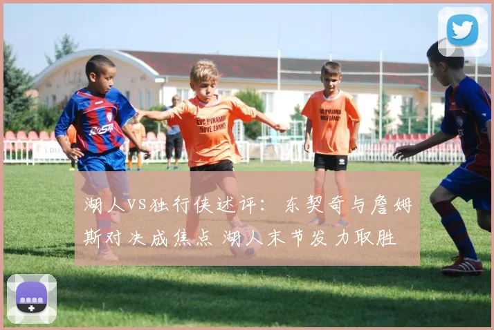 湖人vs独行侠述评：东契奇与詹姆斯对决成焦点 湖人末节发力取胜