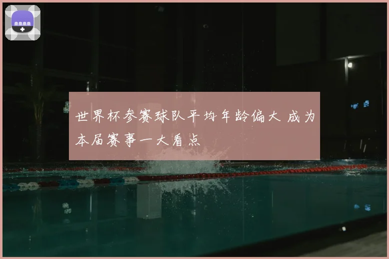世界杯参赛球队平均年龄偏大 成为本届赛事一大看点