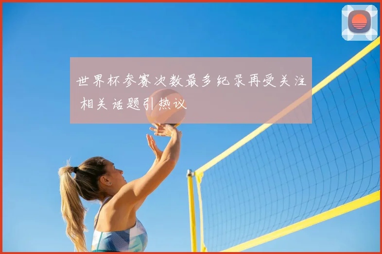 世界杯参赛次数最多纪录再受关注 相关话题引热议