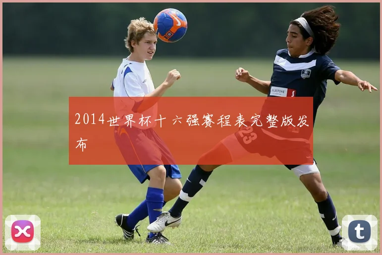 2014世界杯十六强赛程表完整版发布