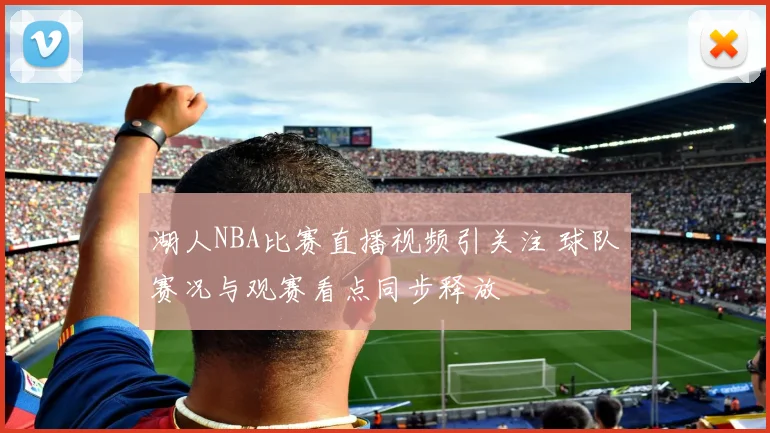 湖人NBA比赛直播视频引关注 球队赛况与观赛看点同步释放