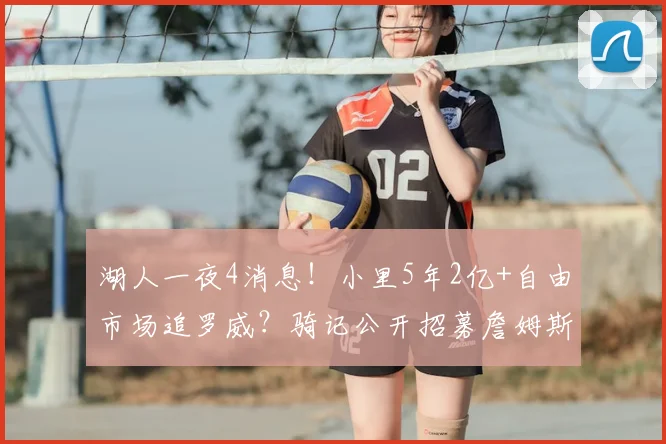 湖人一夜4消息！小里5年2亿+自由市场追罗威？骑记公开招募詹姆斯