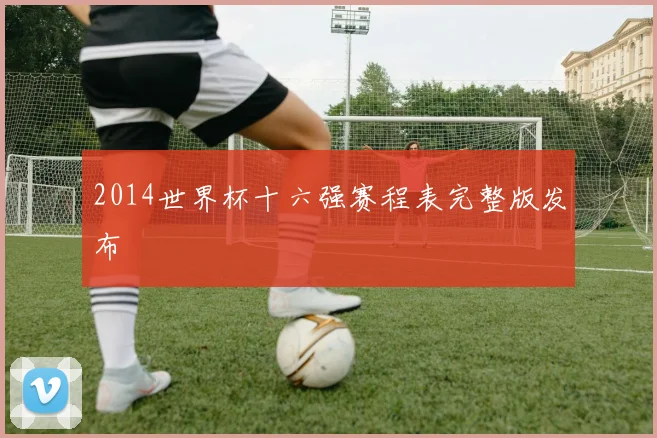 2014世界杯十六强赛程表完整版发布