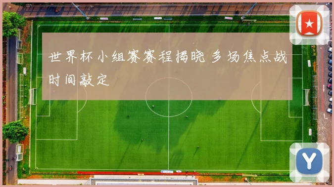 世界杯小组赛赛程揭晓 多场焦点战时间敲定